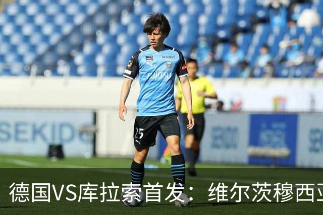 德国VS库拉索首发：维尔茨穆西亚拉配萨内 诺伊尔首发