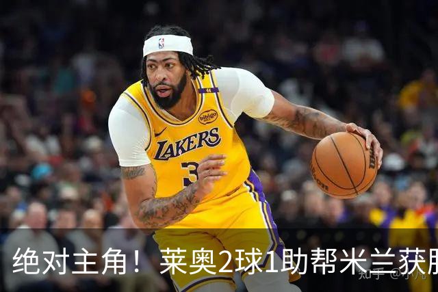绝对主角！莱奥2球1助帮米兰获胜 还填补葡球员空白