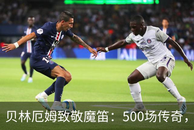 贝林厄姆致敬魔笛：500场传奇，多么伟大的成就